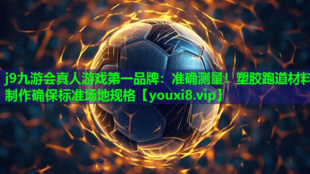 j9九游会真人游戏第一品牌：准确测量！塑胶跑道材料制作确保标准场地规格